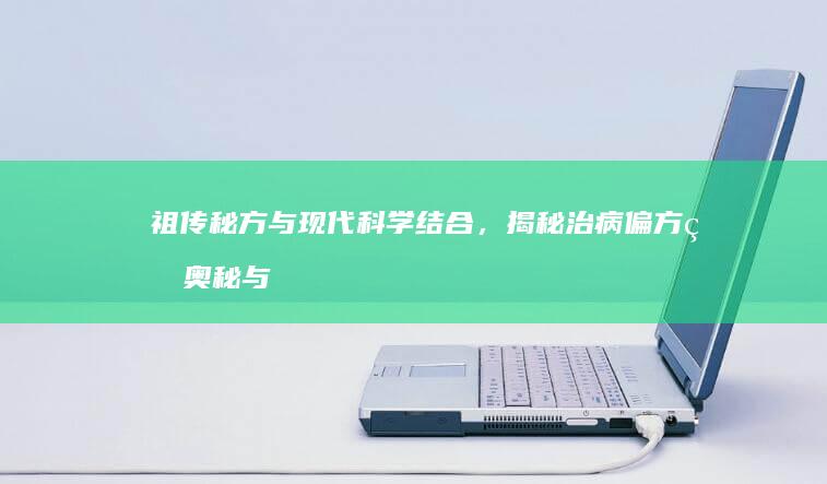 祖传秘方与现代科学结合，揭秘治病偏方的奥秘与实效